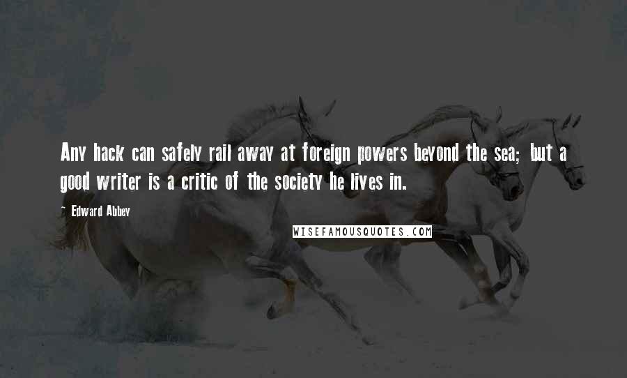 Edward Abbey Quotes: Any hack can safely rail away at foreign powers beyond the sea; but a good writer is a critic of the society he lives in.