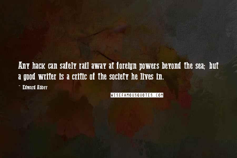 Edward Abbey Quotes: Any hack can safely rail away at foreign powers beyond the sea; but a good writer is a critic of the society he lives in.