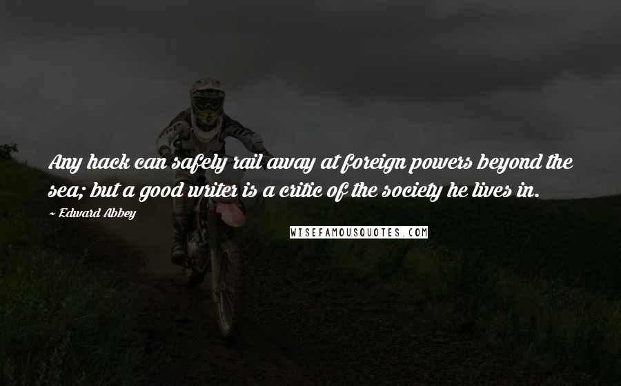 Edward Abbey Quotes: Any hack can safely rail away at foreign powers beyond the sea; but a good writer is a critic of the society he lives in.