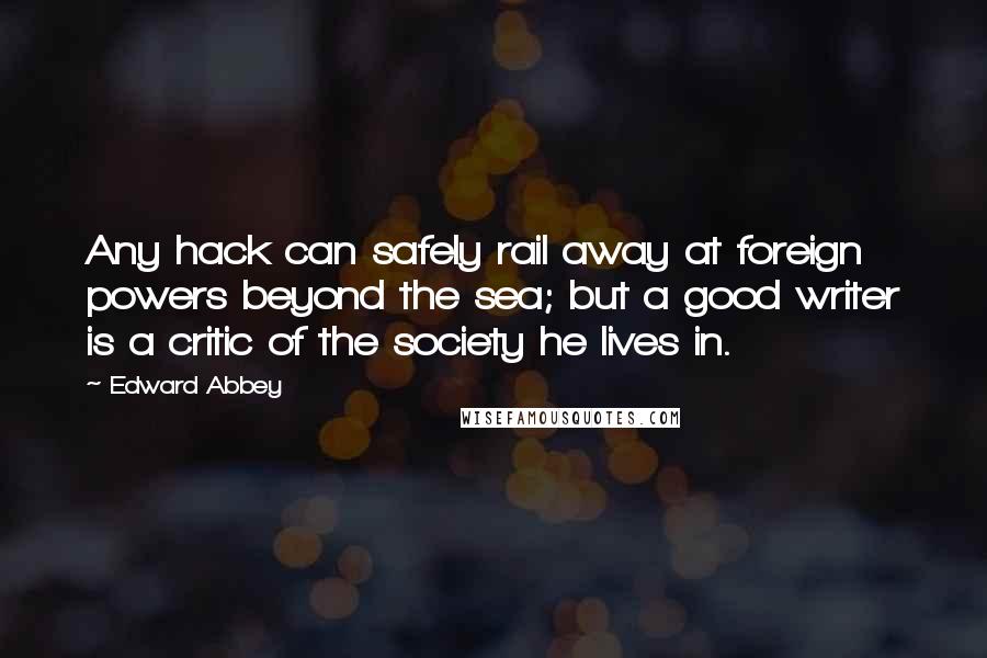 Edward Abbey Quotes: Any hack can safely rail away at foreign powers beyond the sea; but a good writer is a critic of the society he lives in.