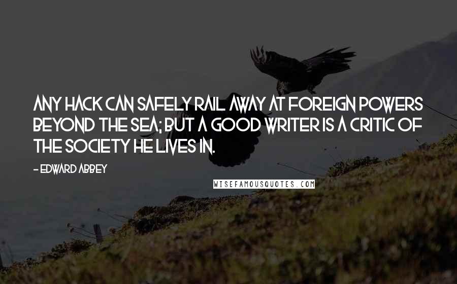 Edward Abbey Quotes: Any hack can safely rail away at foreign powers beyond the sea; but a good writer is a critic of the society he lives in.