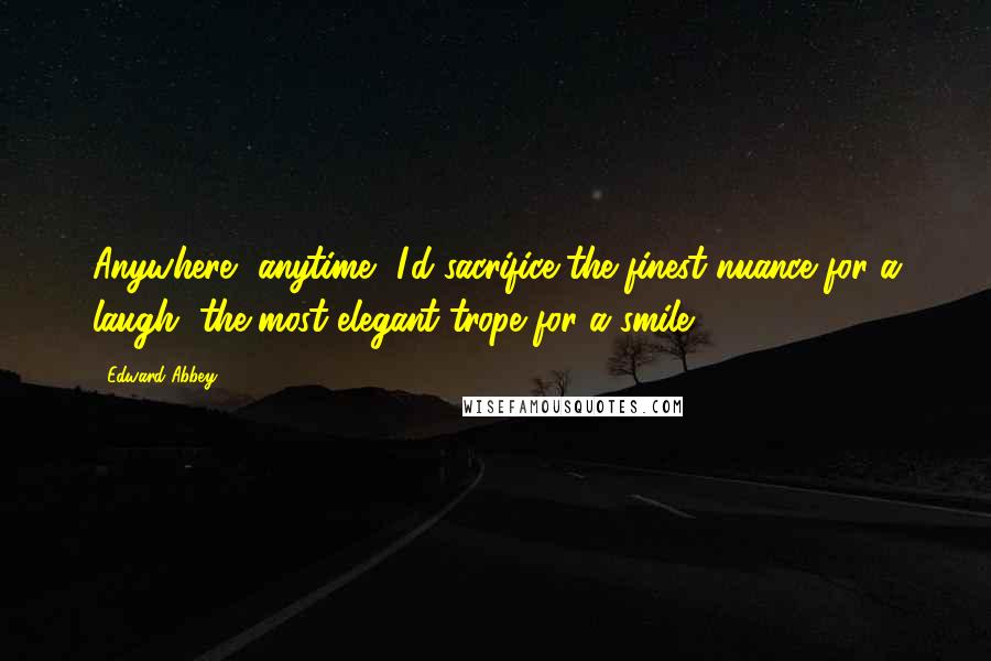 Edward Abbey Quotes: Anywhere, anytime, I'd sacrifice the finest nuance for a laugh, the most elegant trope for a smile.