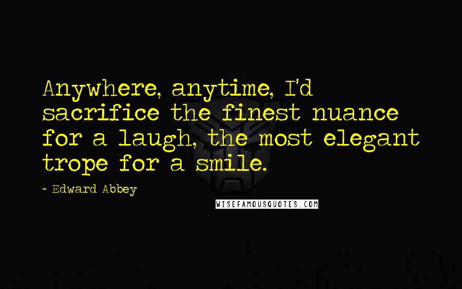 Edward Abbey Quotes: Anywhere, anytime, I'd sacrifice the finest nuance for a laugh, the most elegant trope for a smile.