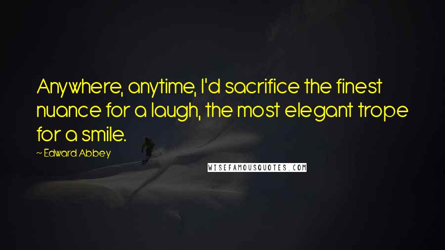 Edward Abbey Quotes: Anywhere, anytime, I'd sacrifice the finest nuance for a laugh, the most elegant trope for a smile.