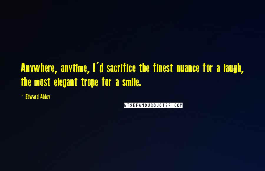 Edward Abbey Quotes: Anywhere, anytime, I'd sacrifice the finest nuance for a laugh, the most elegant trope for a smile.
