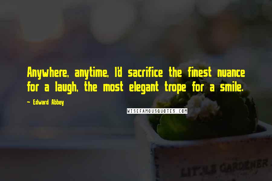 Edward Abbey Quotes: Anywhere, anytime, I'd sacrifice the finest nuance for a laugh, the most elegant trope for a smile.