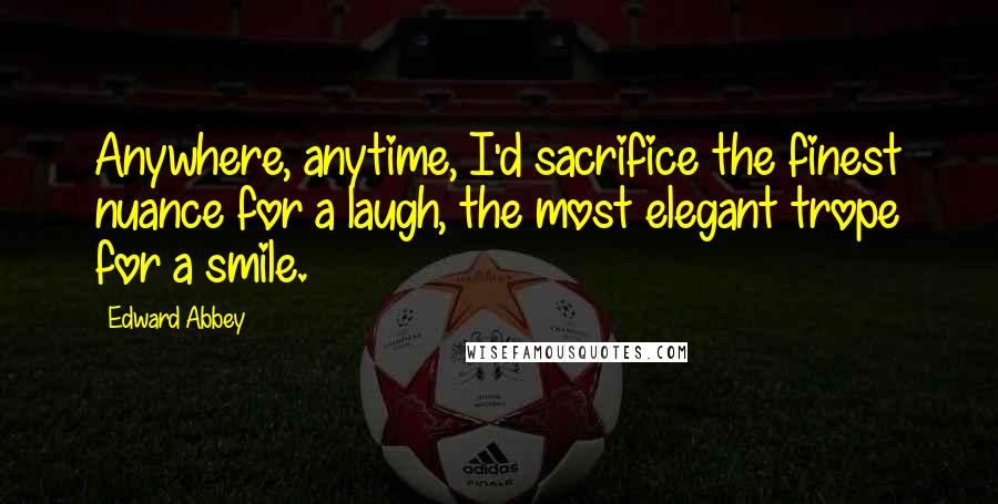 Edward Abbey Quotes: Anywhere, anytime, I'd sacrifice the finest nuance for a laugh, the most elegant trope for a smile.