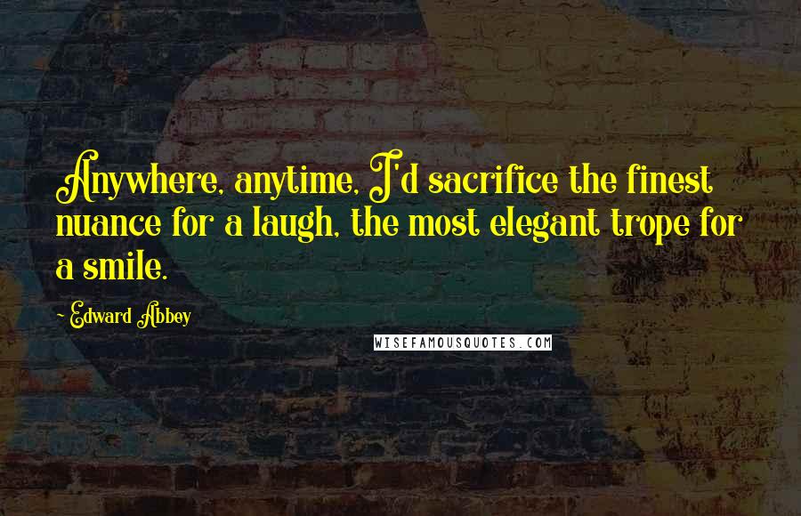 Edward Abbey Quotes: Anywhere, anytime, I'd sacrifice the finest nuance for a laugh, the most elegant trope for a smile.