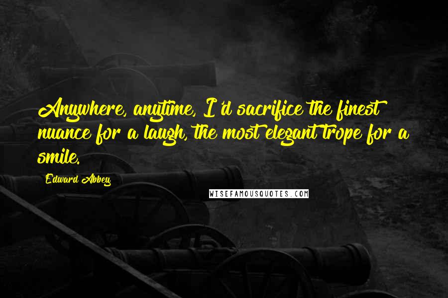Edward Abbey Quotes: Anywhere, anytime, I'd sacrifice the finest nuance for a laugh, the most elegant trope for a smile.
