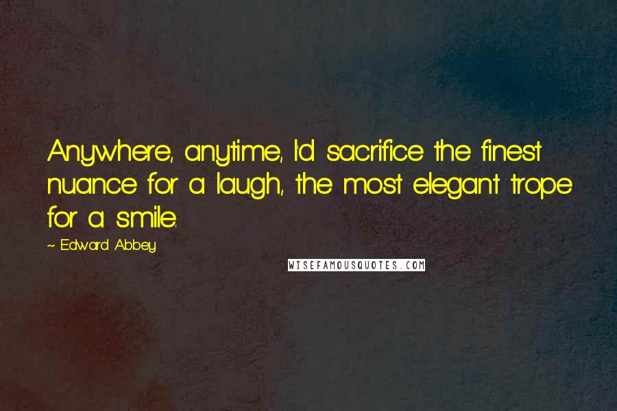 Edward Abbey Quotes: Anywhere, anytime, I'd sacrifice the finest nuance for a laugh, the most elegant trope for a smile.