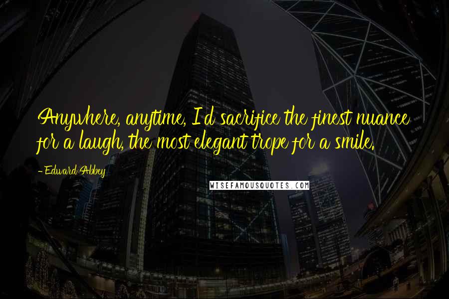 Edward Abbey Quotes: Anywhere, anytime, I'd sacrifice the finest nuance for a laugh, the most elegant trope for a smile.