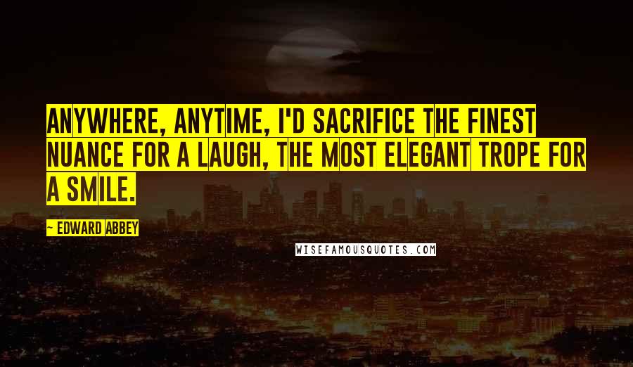 Edward Abbey Quotes: Anywhere, anytime, I'd sacrifice the finest nuance for a laugh, the most elegant trope for a smile.