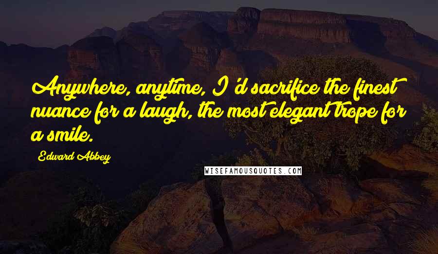 Edward Abbey Quotes: Anywhere, anytime, I'd sacrifice the finest nuance for a laugh, the most elegant trope for a smile.