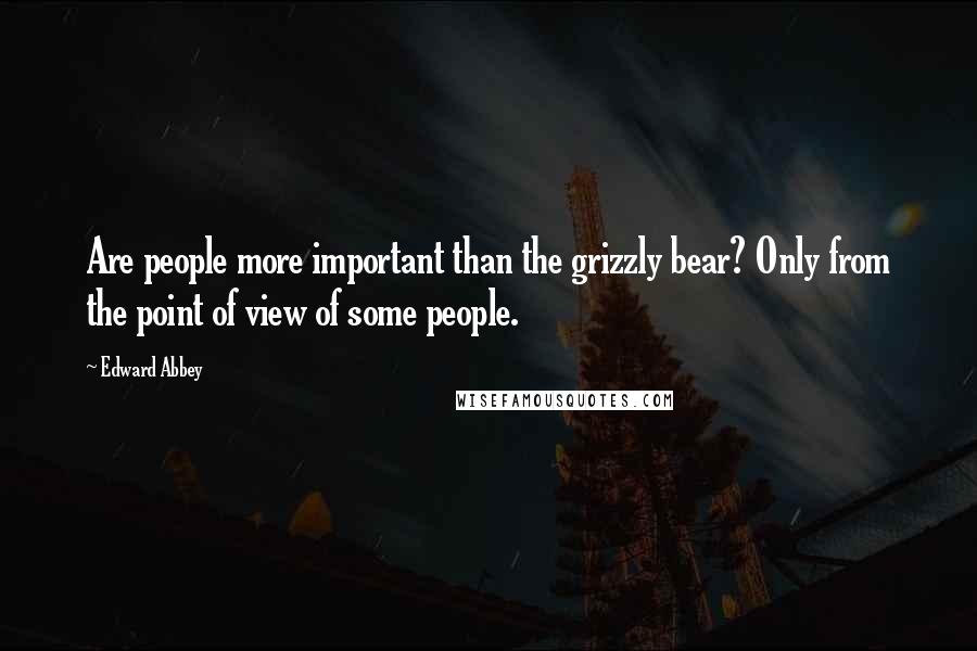 Edward Abbey Quotes: Are people more important than the grizzly bear? Only from the point of view of some people.