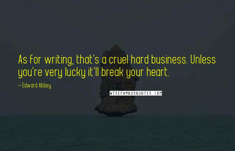 Edward Abbey Quotes: As for writing, that's a cruel hard business. Unless you're very lucky it'll break your heart.