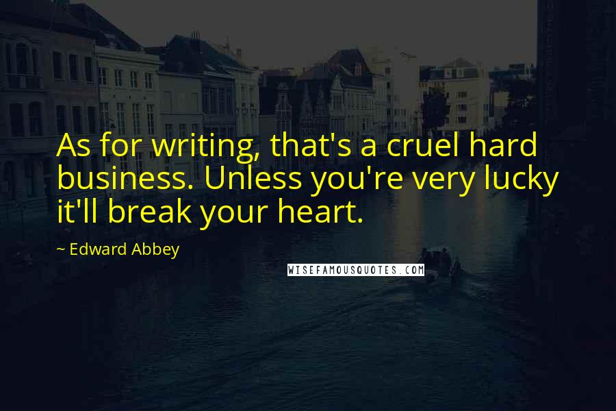 Edward Abbey Quotes: As for writing, that's a cruel hard business. Unless you're very lucky it'll break your heart.