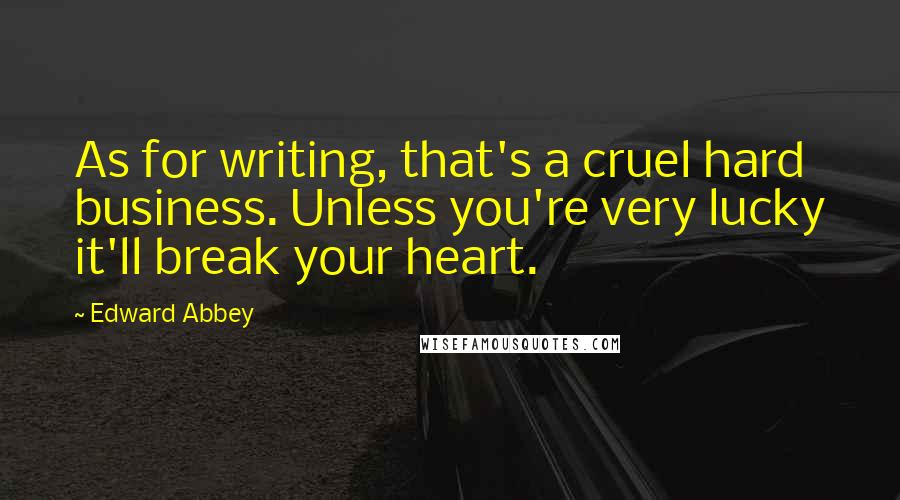 Edward Abbey Quotes: As for writing, that's a cruel hard business. Unless you're very lucky it'll break your heart.