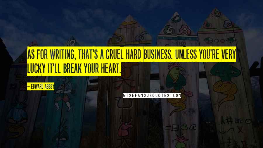 Edward Abbey Quotes: As for writing, that's a cruel hard business. Unless you're very lucky it'll break your heart.