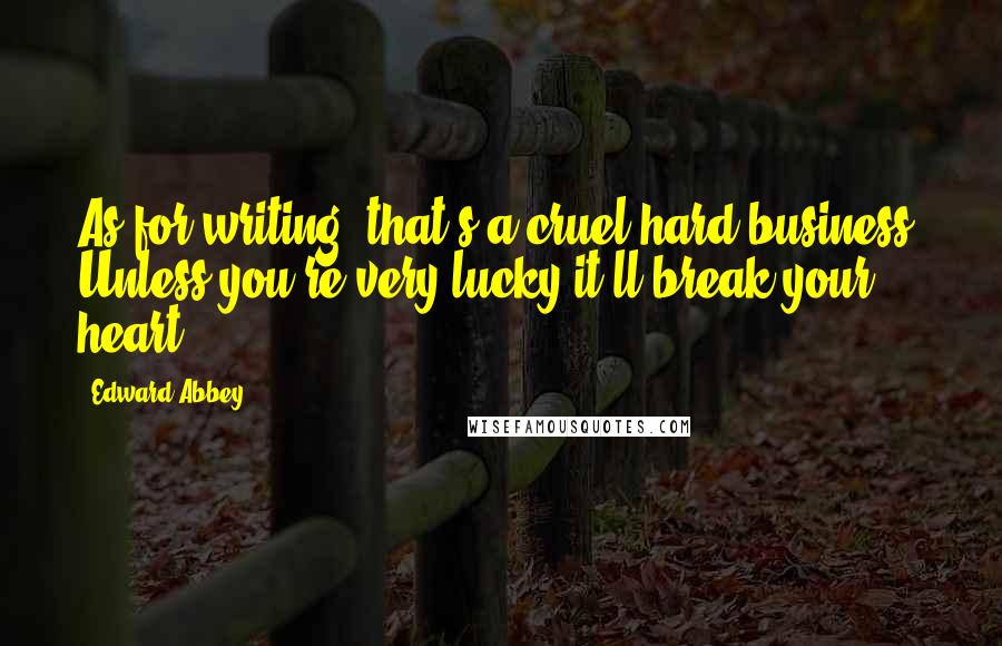 Edward Abbey Quotes: As for writing, that's a cruel hard business. Unless you're very lucky it'll break your heart.