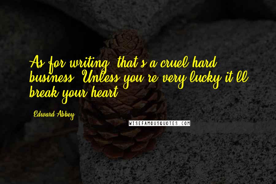 Edward Abbey Quotes: As for writing, that's a cruel hard business. Unless you're very lucky it'll break your heart.