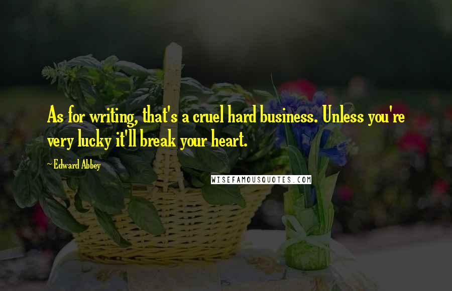 Edward Abbey Quotes: As for writing, that's a cruel hard business. Unless you're very lucky it'll break your heart.