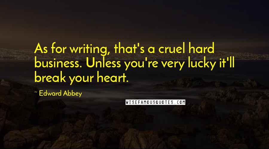 Edward Abbey Quotes: As for writing, that's a cruel hard business. Unless you're very lucky it'll break your heart.