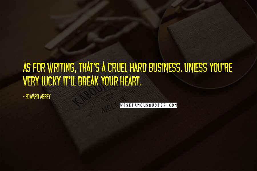 Edward Abbey Quotes: As for writing, that's a cruel hard business. Unless you're very lucky it'll break your heart.
