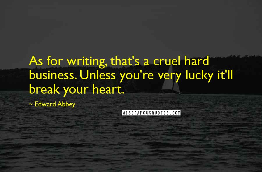 Edward Abbey Quotes: As for writing, that's a cruel hard business. Unless you're very lucky it'll break your heart.