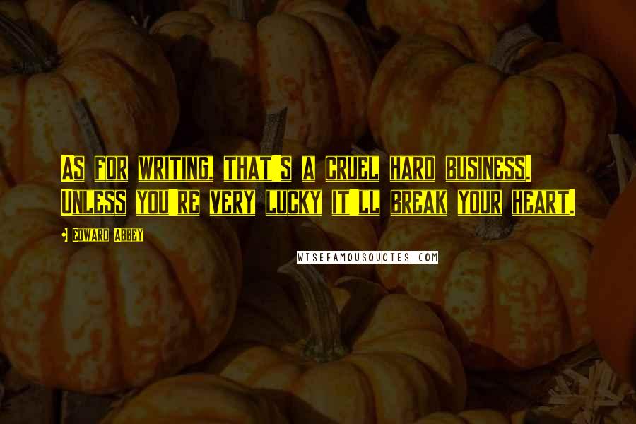 Edward Abbey Quotes: As for writing, that's a cruel hard business. Unless you're very lucky it'll break your heart.