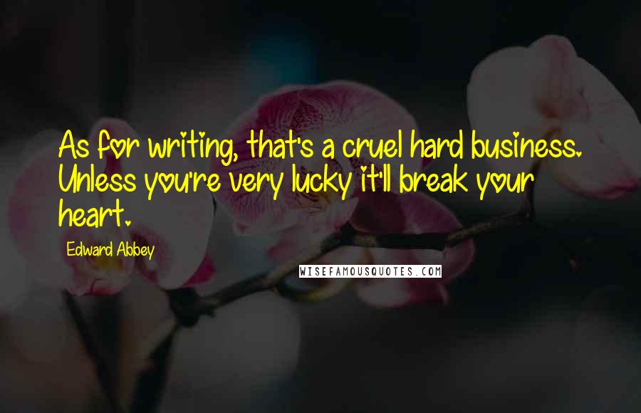 Edward Abbey Quotes: As for writing, that's a cruel hard business. Unless you're very lucky it'll break your heart.