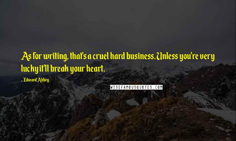 Edward Abbey Quotes: As for writing, that's a cruel hard business. Unless you're very lucky it'll break your heart.