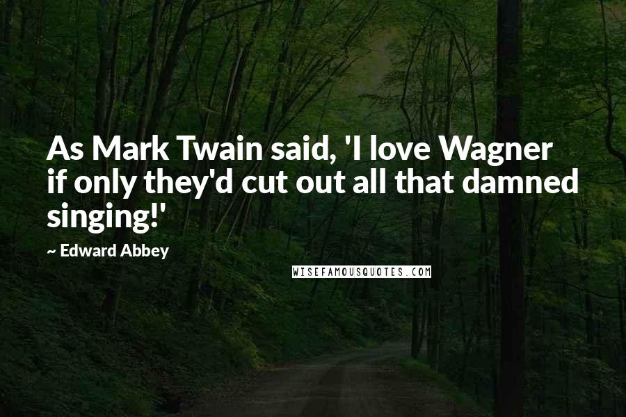 Edward Abbey Quotes: As Mark Twain said, 'I love Wagner  if only they'd cut out all that damned singing!'