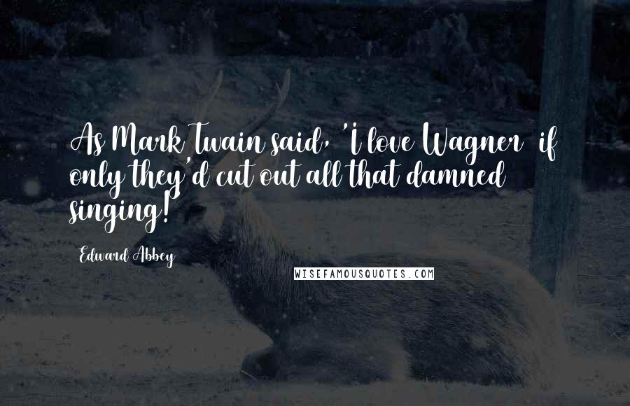 Edward Abbey Quotes: As Mark Twain said, 'I love Wagner  if only they'd cut out all that damned singing!'