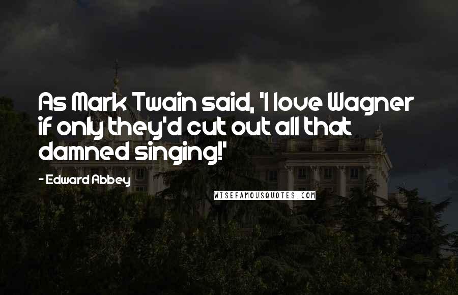 Edward Abbey Quotes: As Mark Twain said, 'I love Wagner  if only they'd cut out all that damned singing!'