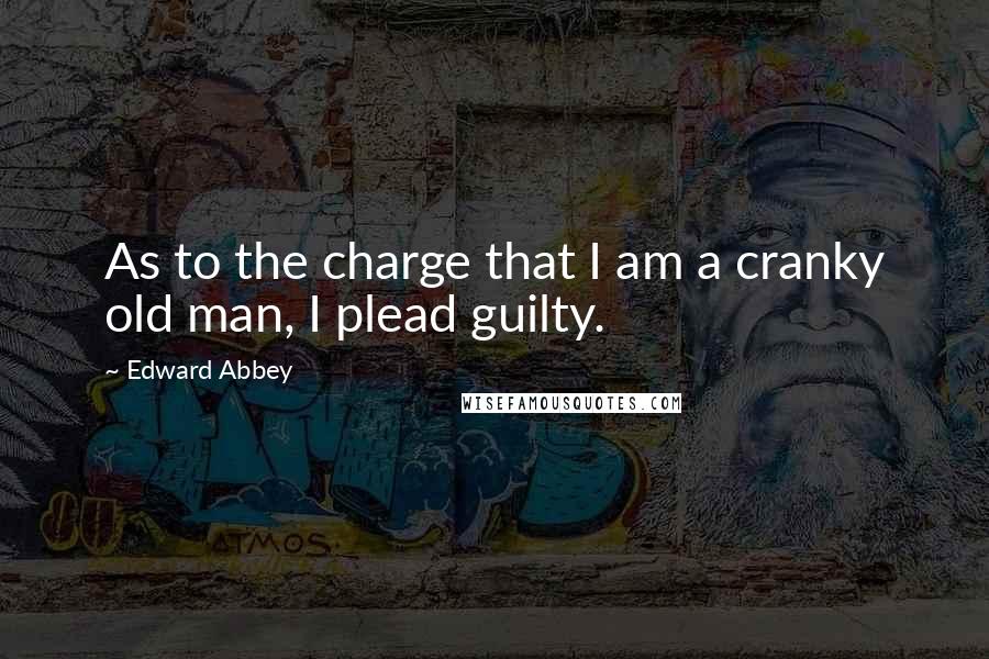 Edward Abbey Quotes: As to the charge that I am a cranky old man, I plead guilty.