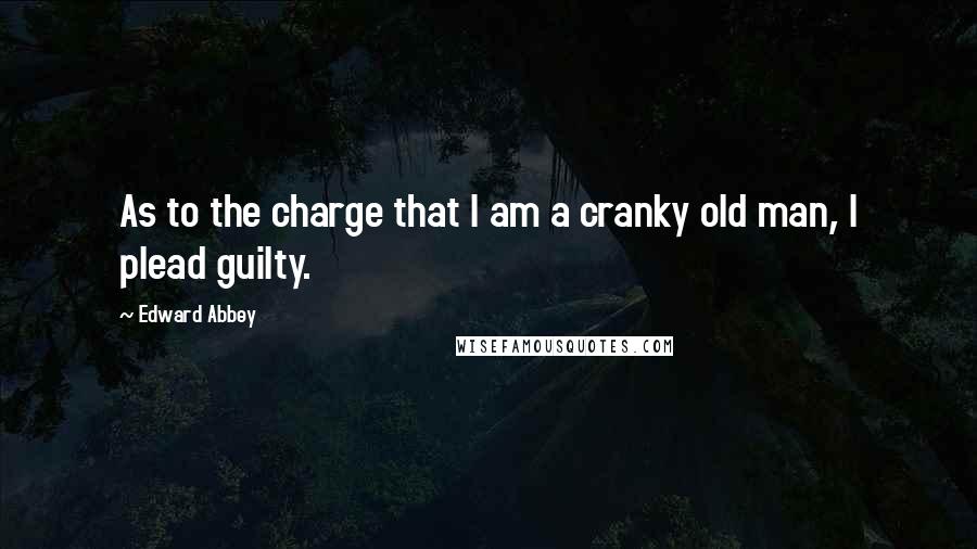 Edward Abbey Quotes: As to the charge that I am a cranky old man, I plead guilty.