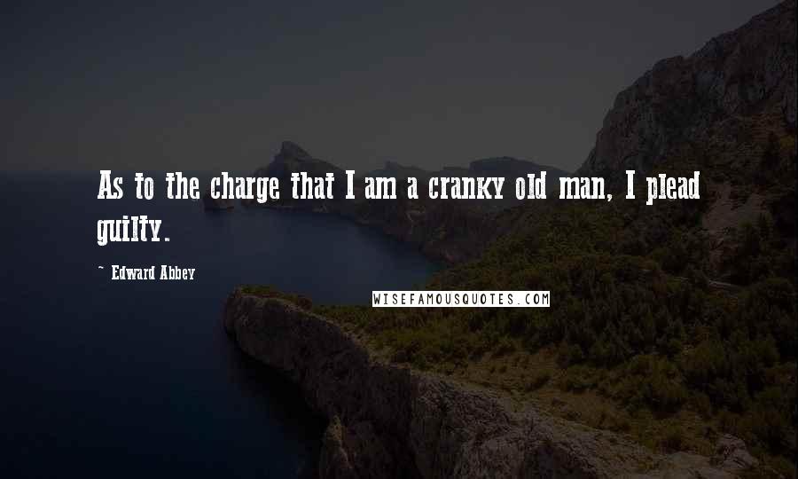 Edward Abbey Quotes: As to the charge that I am a cranky old man, I plead guilty.