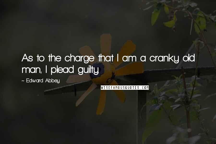 Edward Abbey Quotes: As to the charge that I am a cranky old man, I plead guilty.