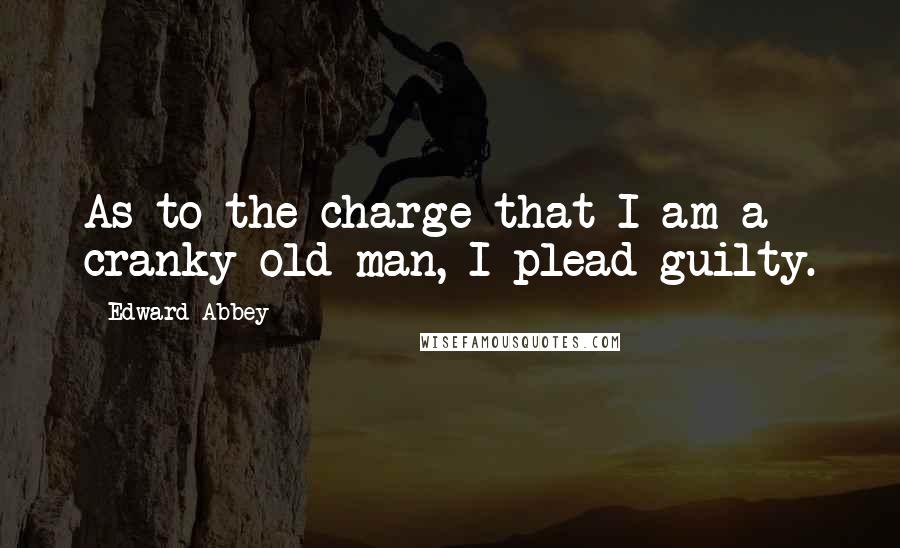 Edward Abbey Quotes: As to the charge that I am a cranky old man, I plead guilty.