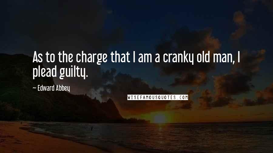 Edward Abbey Quotes: As to the charge that I am a cranky old man, I plead guilty.