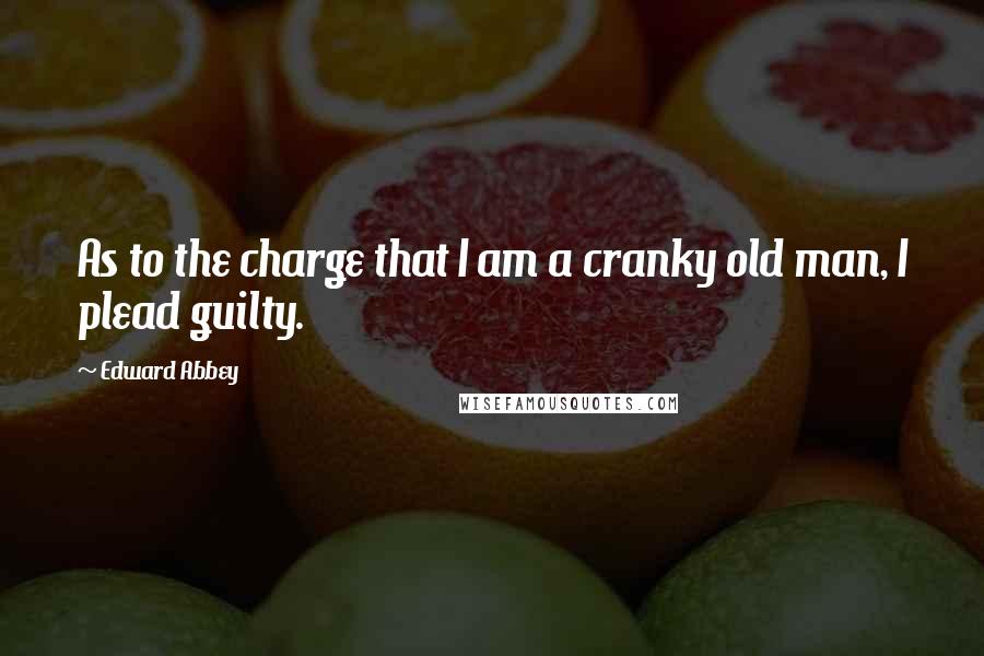 Edward Abbey Quotes: As to the charge that I am a cranky old man, I plead guilty.