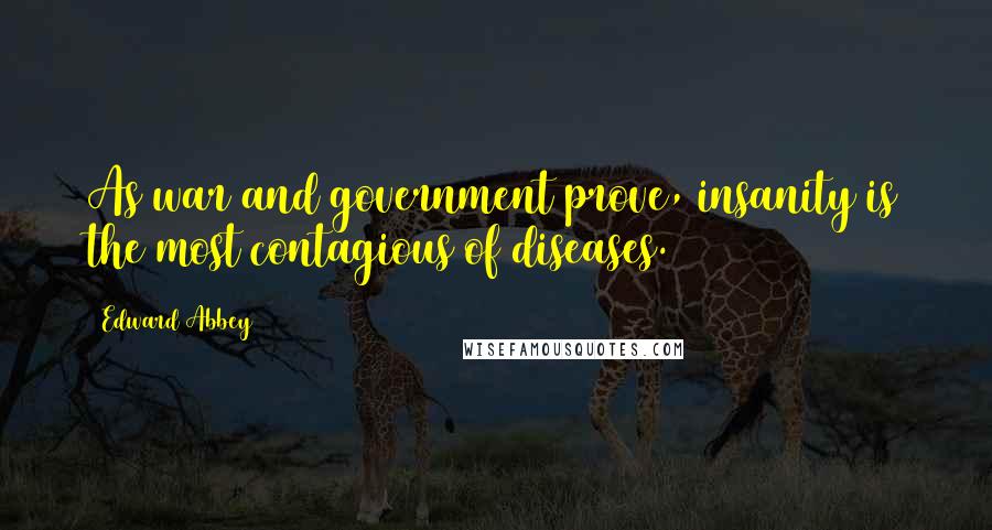 Edward Abbey Quotes: As war and government prove, insanity is the most contagious of diseases.