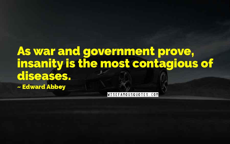 Edward Abbey Quotes: As war and government prove, insanity is the most contagious of diseases.