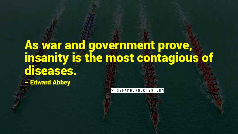 Edward Abbey Quotes: As war and government prove, insanity is the most contagious of diseases.