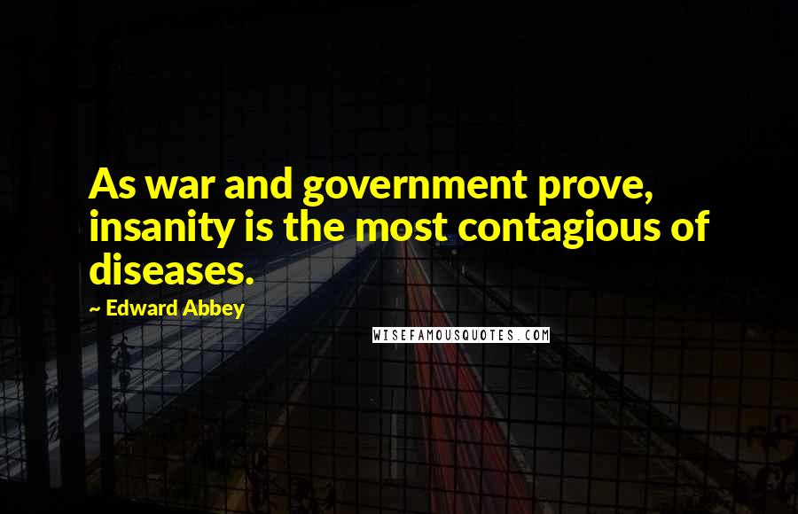Edward Abbey Quotes: As war and government prove, insanity is the most contagious of diseases.