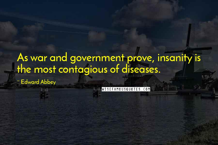 Edward Abbey Quotes: As war and government prove, insanity is the most contagious of diseases.