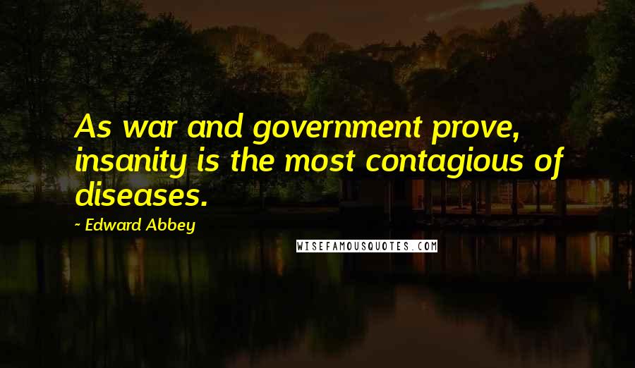 Edward Abbey Quotes: As war and government prove, insanity is the most contagious of diseases.