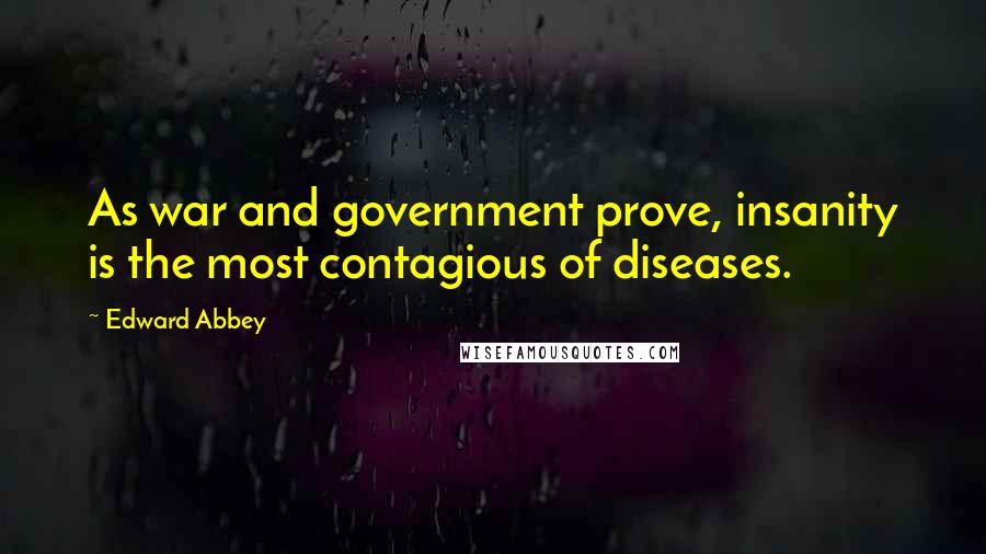 Edward Abbey Quotes: As war and government prove, insanity is the most contagious of diseases.