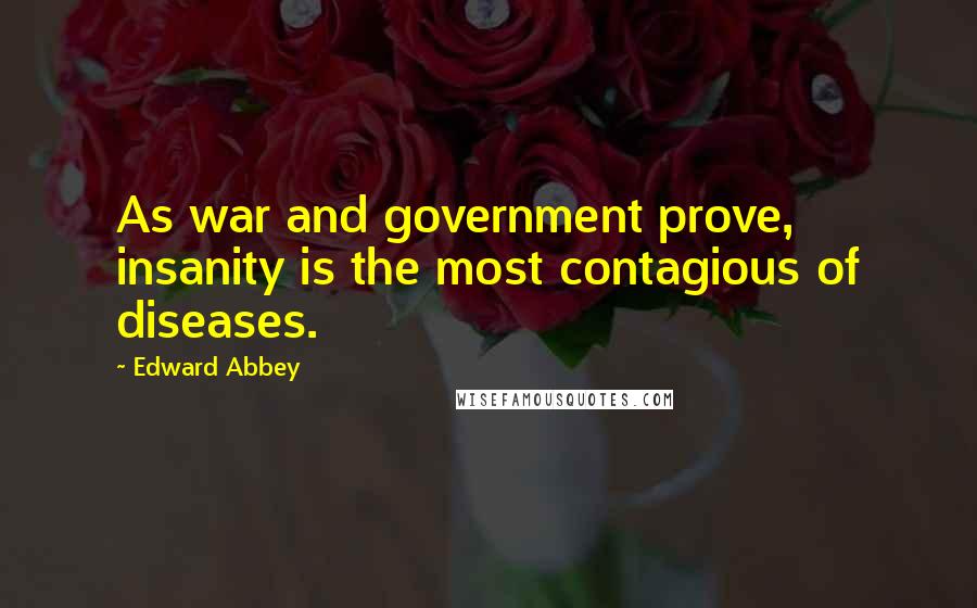 Edward Abbey Quotes: As war and government prove, insanity is the most contagious of diseases.
