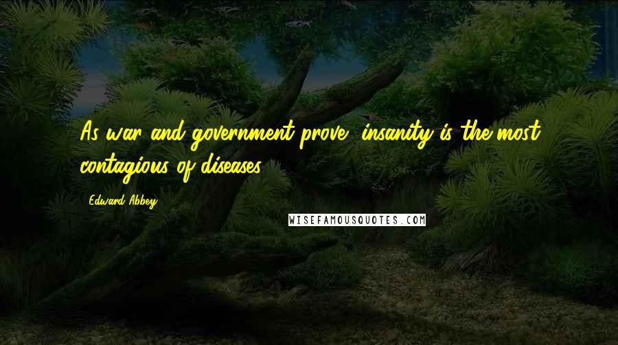 Edward Abbey Quotes: As war and government prove, insanity is the most contagious of diseases.